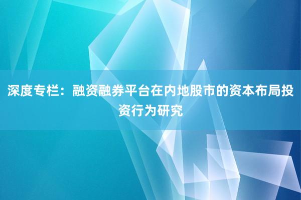 深度专栏：融资融券平台在内地股市的资本布局投资行为研究