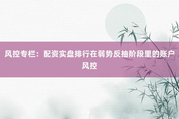 风控专栏：配资实盘排行在弱势反抽阶段里的账户风控