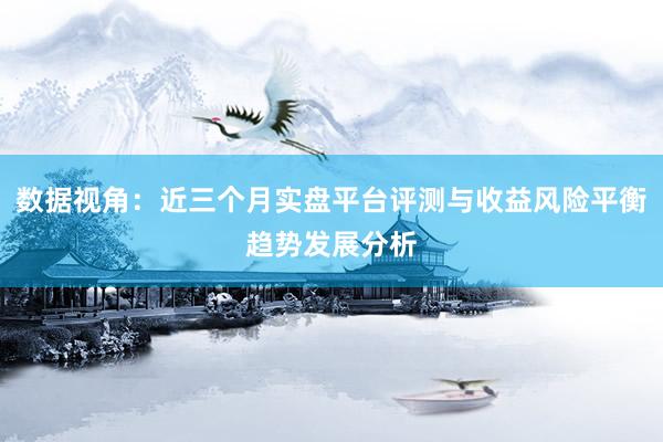 数据视角:近三个月实盘平台评测与收益风险平衡趋势发展分析