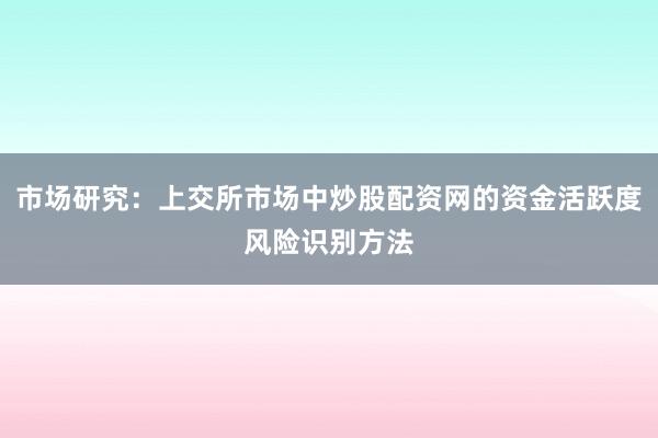 市场研究:上交所市场中炒股配资网的资金活跃度风险识别方法