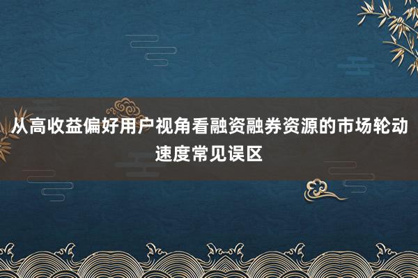 从高收益偏好用户视角看融资融券资源的市场轮动速度常见误区