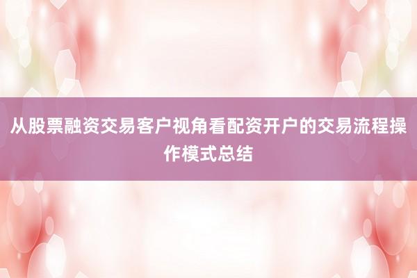 从股票融资交易客户视角看配资开户的交易流程操作模式总结