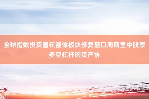 全球指数投资圈在整体板块修复窗口周期里中股票多空杠杆的资产协