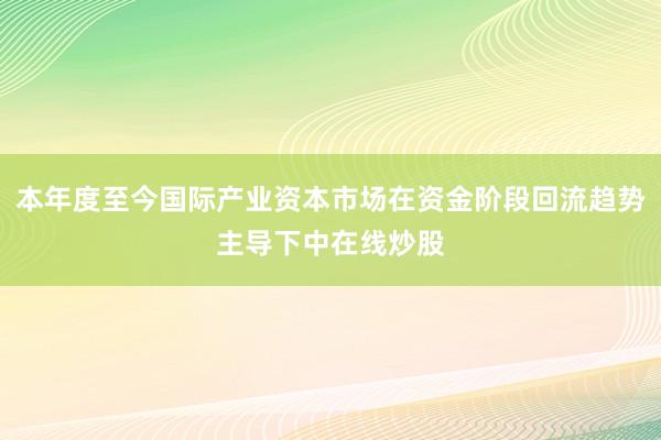 本年度至今国际产业资本市场在资金阶段回流趋势主导下中在线炒股