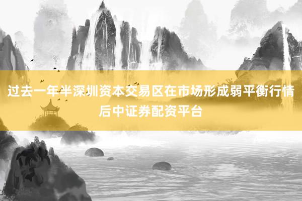 过去一年半深圳资本交易区在市场形成弱平衡行情后中证券配资平台