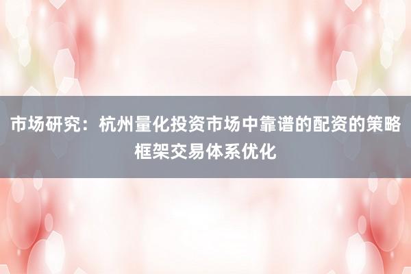 市场研究：杭州量化投资市场中靠谱的配资的策略框架交易体系优化