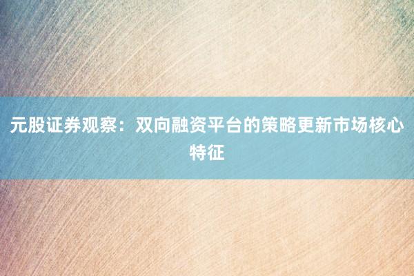 元股证券观察：双向融资平台的策略更新市场核心特征