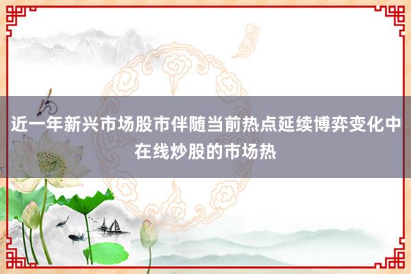 近一年新兴市场股市伴随当前热点延续博弈变化中在线炒股的市场热