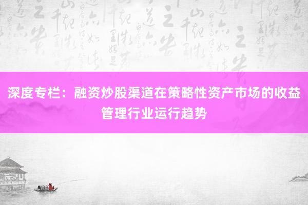 深度专栏：融资炒股渠道在策略性资产市场的收益管理行业运行趋势