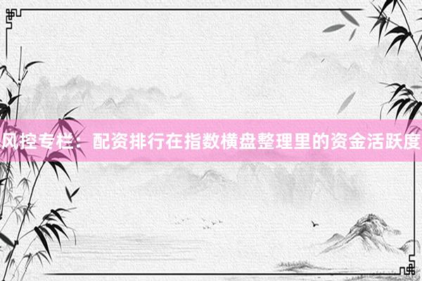 风控专栏：配资排行在指数横盘整理里的资金活跃度