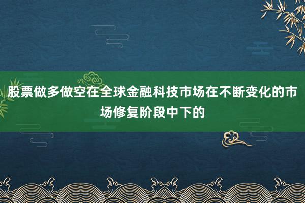 股票做多做空在全球金融科技市场在不断变化的市场修复阶段中下的
