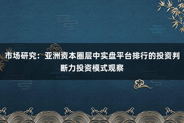 市场研究：亚洲资本圈层中实盘平台排行的投资判断力投资模式观察