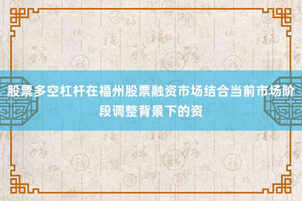 股票多空杠杆在福州股票融资市场结合当前市场阶段调整背景下的资