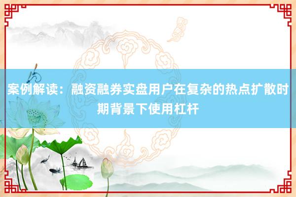 案例解读：融资融券实盘用户在复杂的热点扩散时期背景下使用杠杆