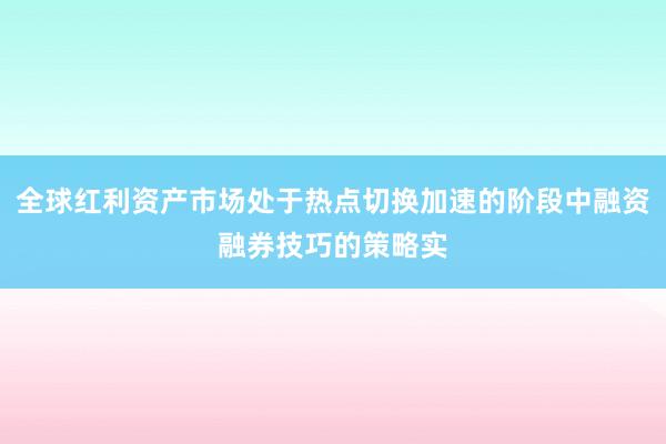 全球红利资产市场处于热点切换加速的阶段中融资融券技巧的策略实