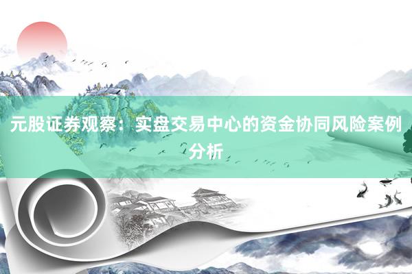 元股证券观察:实盘交易中心的资金协同风险案例分析