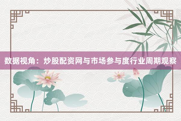 数据视角：炒股配资网与市场参与度行业周期观察