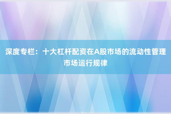 深度专栏：十大杠杆配资在A股市场的流动性管理市场运行规律