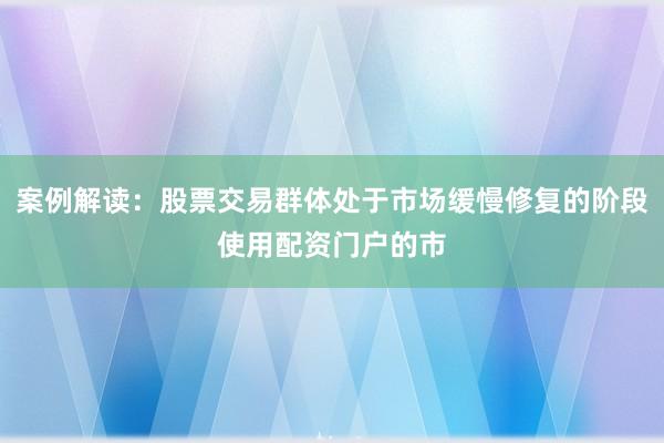 案例解读：股票交易群体处于市场缓慢修复的阶段使用配资门户的市