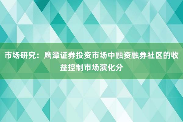 市场研究：鹰潭证券投资市场中融资融券社区的收益控制市场演化分
