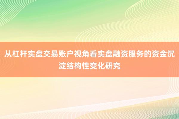 从杠杆实盘交易账户视角看实盘融资服务的资金沉淀结构性变化研究