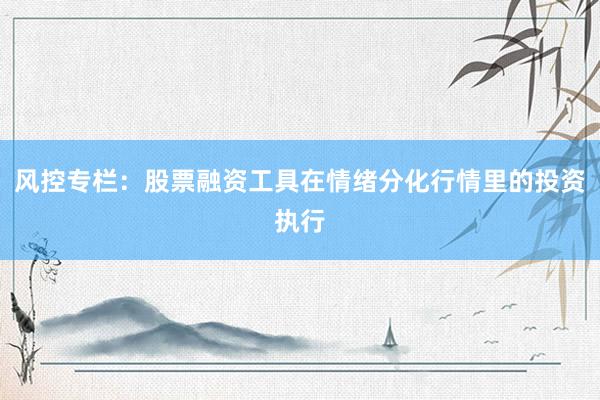 风控专栏：股票融资工具在情绪分化行情里的投资执行