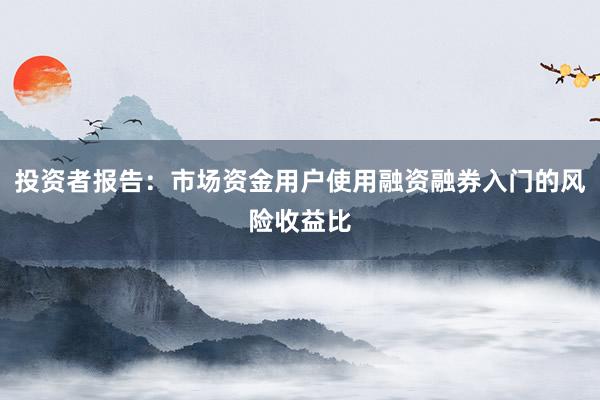投资者报告：市场资金用户使用融资融券入门的风险收益比