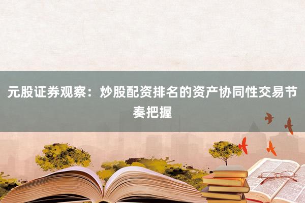 元股证券观察：炒股配资排名的资产协同性交易节奏把握