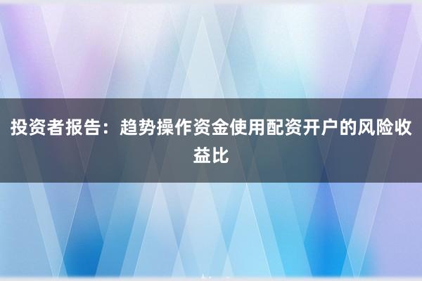 投资者报告：趋势操作资金使用配资开户的风险收益比