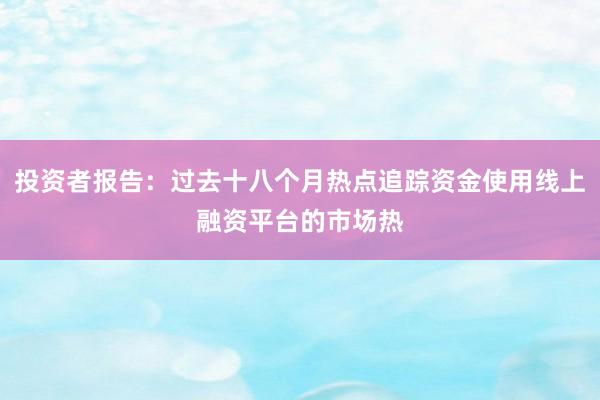 投资者报告:过去十八个月热点追踪资金使用线上融资平台的市场热