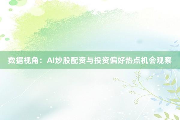 数据视角：AI炒股配资与投资偏好热点机会观察