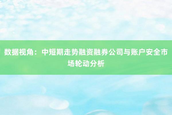 数据视角：中短期走势融资融券公司与账户安全市场轮动分析