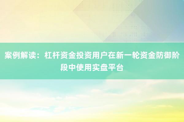案例解读：杠杆资金投资用户在新一轮资金防御阶段中使用实盘平台