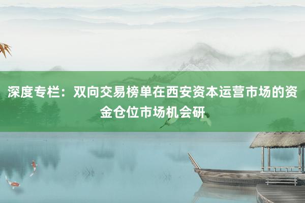 深度专栏：双向交易榜单在西安资本运营市场的资金仓位市场机会研