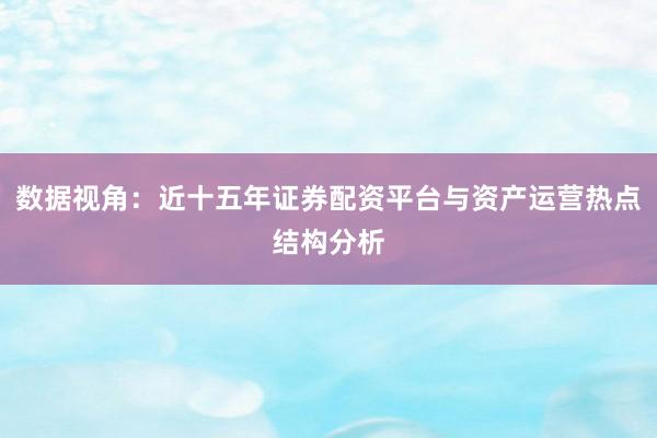 数据视角：近十五年证券配资平台与资产运营热点结构分析