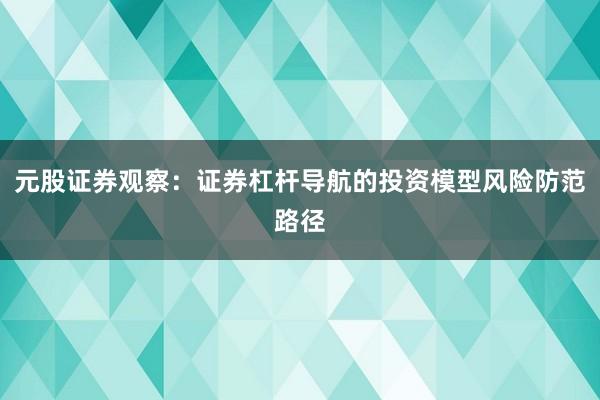 元股证券观察：证券杠杆导航的投资模型风险防范路径