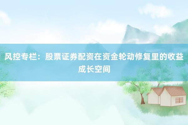 风控专栏：股票证券配资在资金轮动修复里的收益成长空间