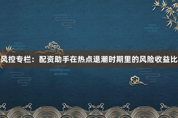 风控专栏：配资助手在热点退潮时期里的风险收益比
