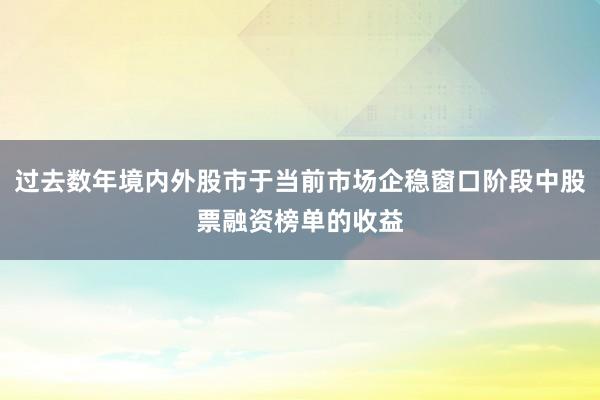 过去数年境内外股市于当前市场企稳窗口阶段中股票融资榜单的收益