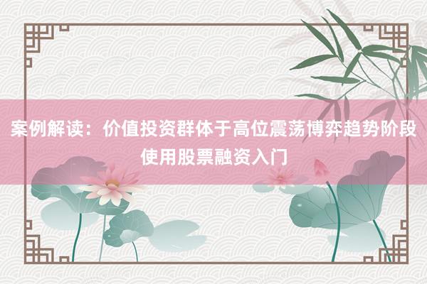 案例解读：价值投资群体于高位震荡博弈趋势阶段使用股票融资入门