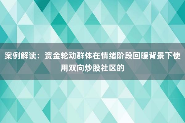 案例解读：资金轮动群体在情绪阶段回暖背景下使用双向炒股社区的