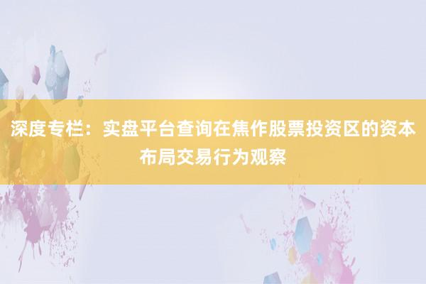 深度专栏：实盘平台查询在焦作股票投资区的资本布局交易行为观察