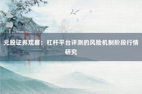 元股证券观察：杠杆平台评测的风险机制阶段行情研究
