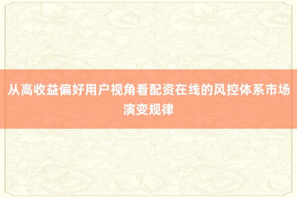 从高收益偏好用户视角看配资在线的风控体系市场演变规律