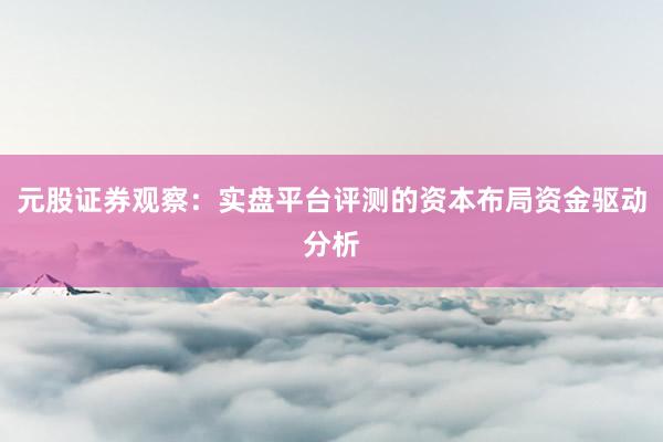 元股证券观察：实盘平台评测的资本布局资金驱动分析