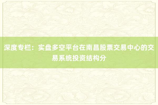 深度专栏：实盘多空平台在南昌股票交易中心的交易系统投资结构分