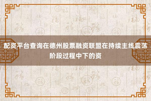 配资平台查询在德州股票融资联盟在持续主线震荡阶段过程中下的资
