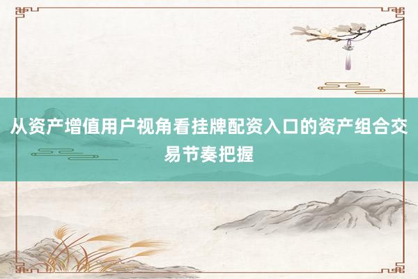 从资产增值用户视角看挂牌配资入口的资产组合交易节奏把握