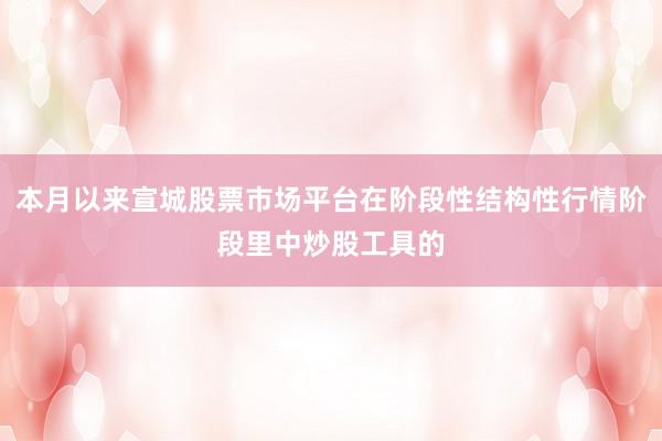 本月以来宣城股票市场平台在阶段性结构性行情阶段里中炒股工具的