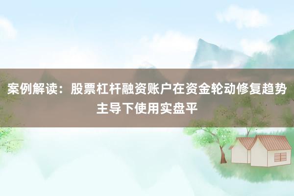 案例解读：股票杠杆融资账户在资金轮动修复趋势主导下使用实盘平